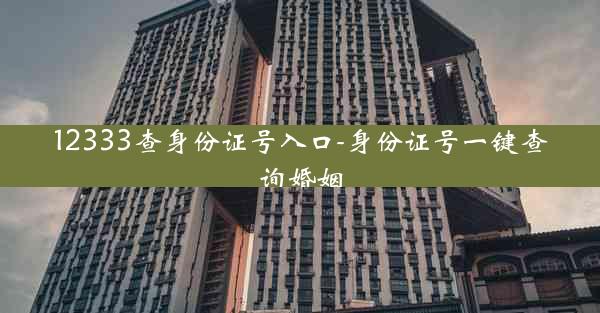 12333查身份证号入口-身份证号一键查询婚姻