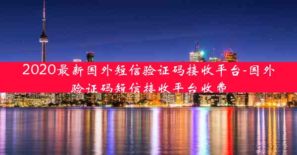 2020最新国外短信验证码接收平台-国外验证码短信接收平台收费
