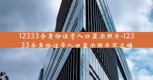 12333查身份证号入口显示照片-12333查身份证号入口显示照片不正确