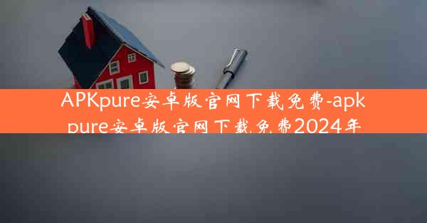 APKpure安卓版官网下载免费-apkpure安卓版官网下载免费2024年