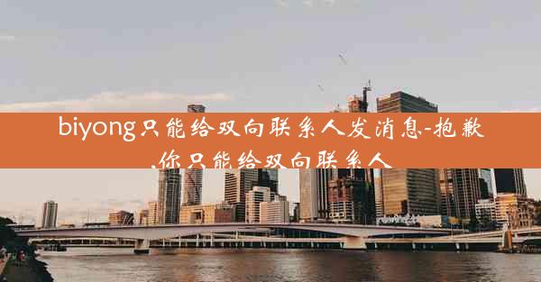biyong只能给双向联系人发消息-抱歉,你只能给双向联系人