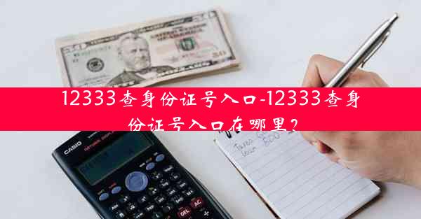 12333查身份证号入口-12333查身份证号入口在哪里？