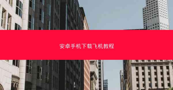 安卓手机下载飞机教程