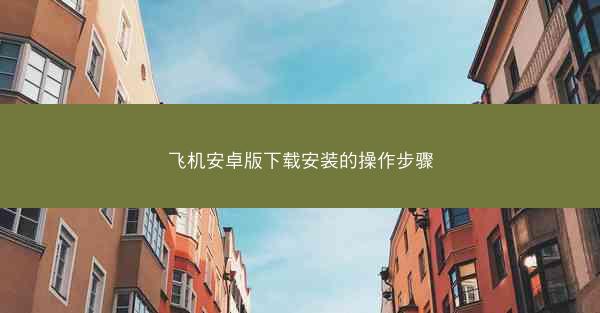 飞机安卓版下载安装的操作步骤