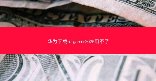 华为下载telgamer2025用不了