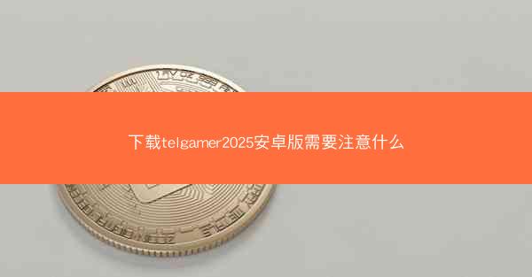下载telgamer2025安卓版需要注意什么