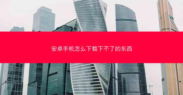 安卓手机怎么下载下不了的东西
