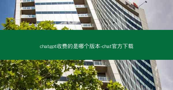 chatgpt收费的是哪个版本-chat官方下载