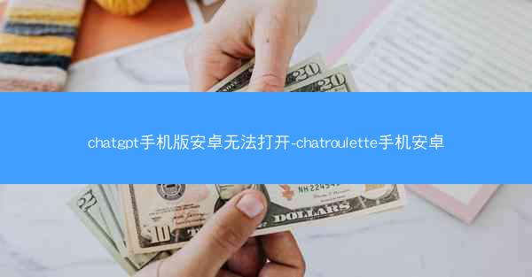 chatgpt手机版安卓无法打开-chatroulette手机安卓