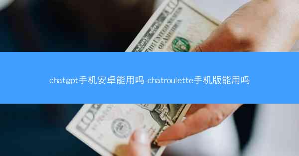 chatgpt手机安卓能用吗-chatroulette手机版能用吗