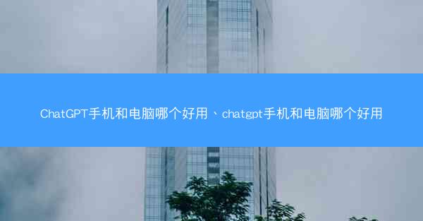 ChatGPT手机和电脑哪个好用、chatgpt手机和电脑哪个好用