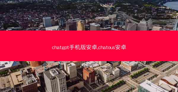 chatgpt手机版安卓,chatous安卓