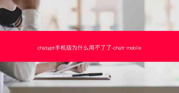 chatgpt手机版为什么用不了了-chatr mobile