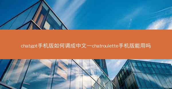 chatgpt手机版如何调成中文—chatroulette手机版能用吗