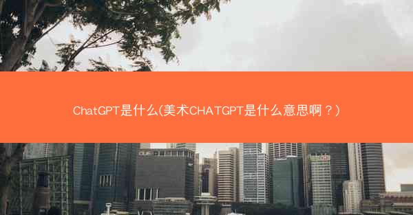 ChatGPT是什么(美术CHATGPT是什么意思啊？)