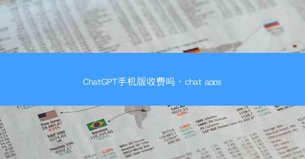 ChatGPT手机版收费吗、chat apps