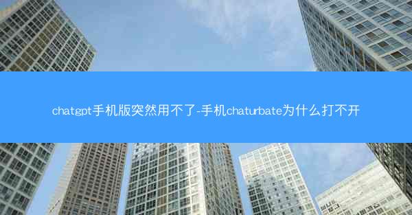 chatgpt手机版突然用不了-手机chaturbate为什么打不开