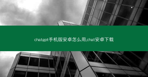 chatgpt手机版安卓怎么用,chat安卓下载