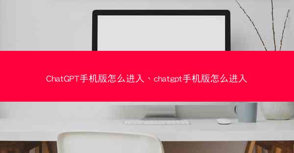 ChatGPT手机版怎么进入、chatgpt手机版怎么进入