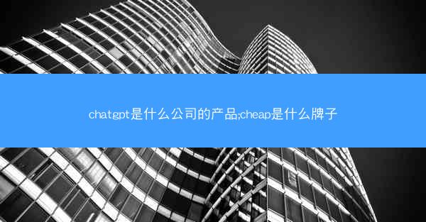 chatgpt是什么公司的产品;cheap是什么牌子