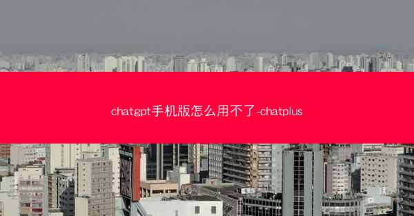 chatgpt手机版怎么用不了-chatplus