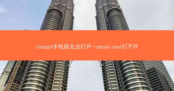 chatgpt手机版无法打开—potato chat打不开