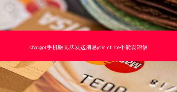 chatgpt手机版无法发送消息;chn-ct lte不能发短信
