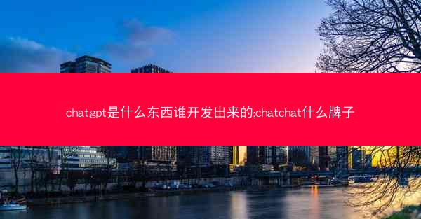 chatgpt是什么东西谁开发出来的;chatchat什么牌子