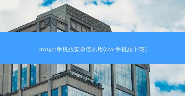 chatgpt手机版安卓怎么用(chat手机版下载)