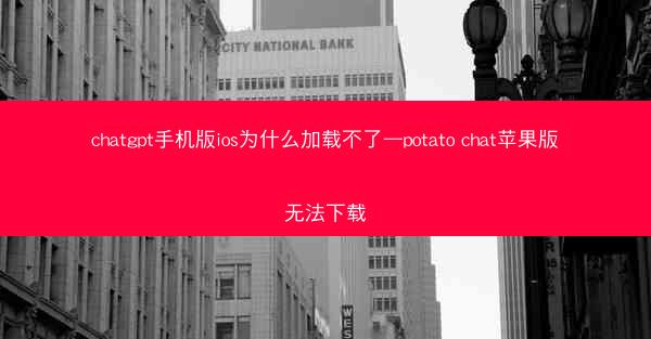 chatgpt手机版ios为什么加载不了—potato chat苹果版无法下载