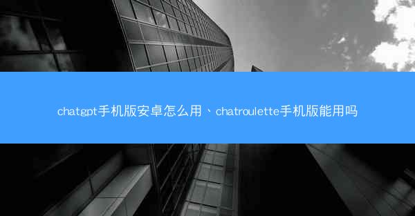 chatgpt手机版安卓怎么用、chatroulette手机版能用吗