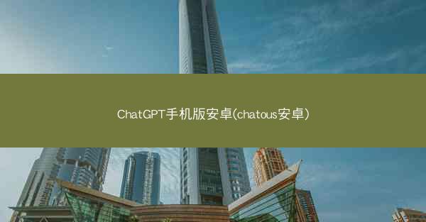 ChatGPT手机版安卓(chatous安卓)