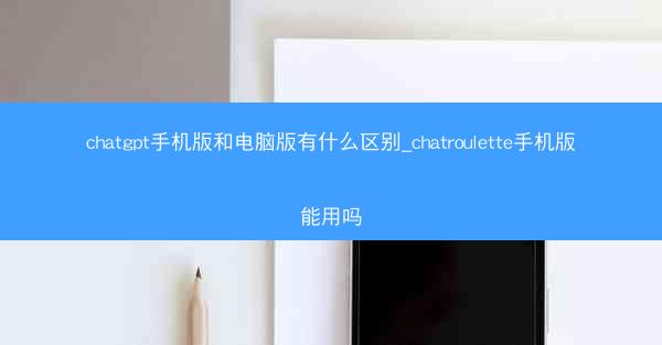 chatgpt手机版和电脑版有什么区别_chatroulette手机版能用吗