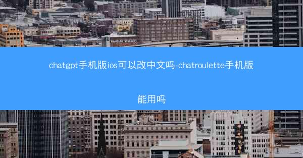 chatgpt手机版ios可以改中文吗-chatroulette手机版能用吗