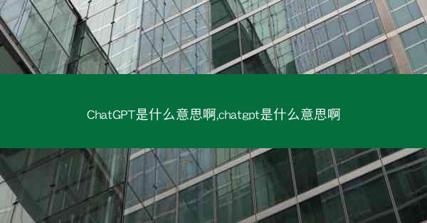 ChatGPT是什么意思啊,chatgpt是什么意思啊
