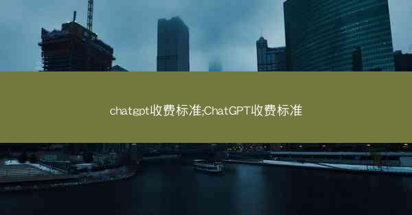 chatgpt收费标准;ChatGPT收费标准