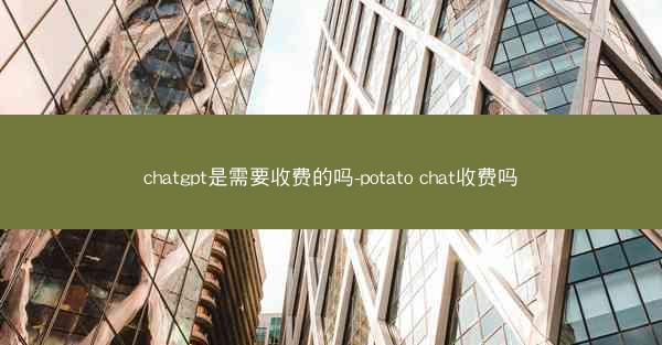 chatgpt是需要收费的吗-potato chat收费吗