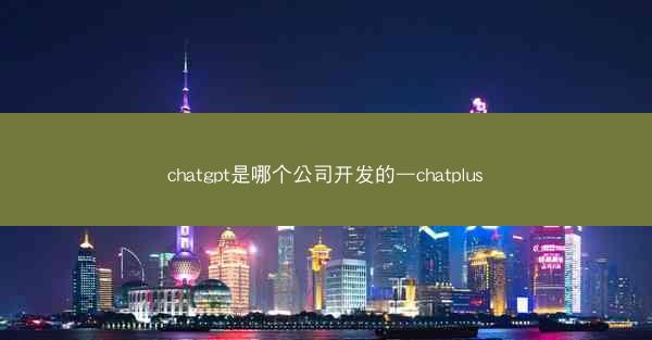 chatgpt是哪个公司开发的—chatplus