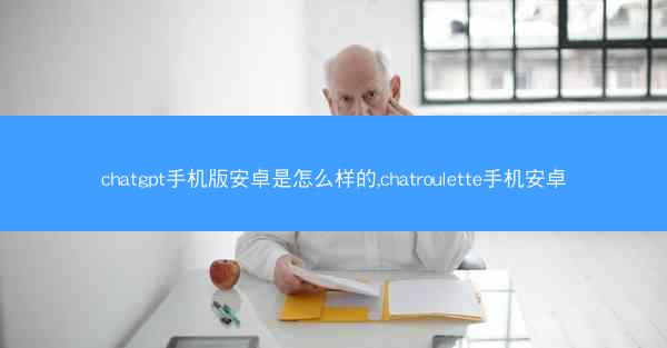 chatgpt手机版安卓是怎么样的,chatroulette手机安卓