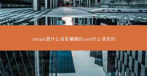 chatgpt是什么语言编辑的,cgtn什么语言的