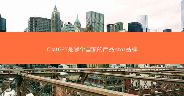 ChatGPT是哪个国家的产品,chat品牌