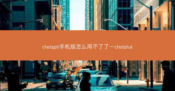 chatgpt手机版怎么用不了了—chatplus