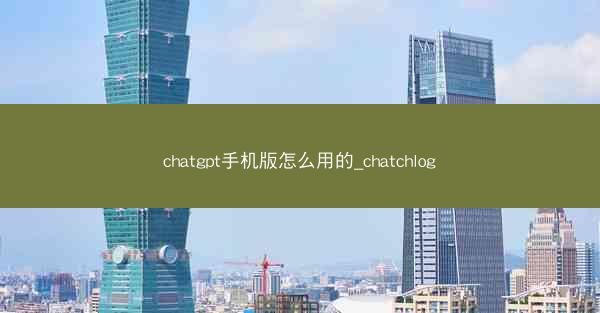 chatgpt手机版怎么用的_chatchlog