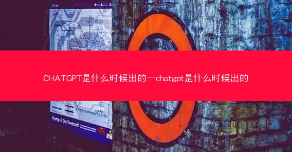 CHATGPT是什么时候出的—chatgpt是什么时候出的