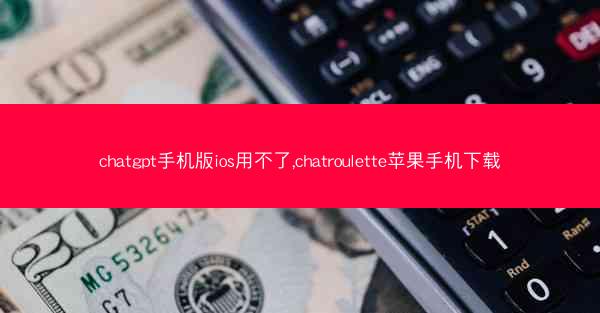 chatgpt手机版ios用不了,chatroulette苹果手机下载