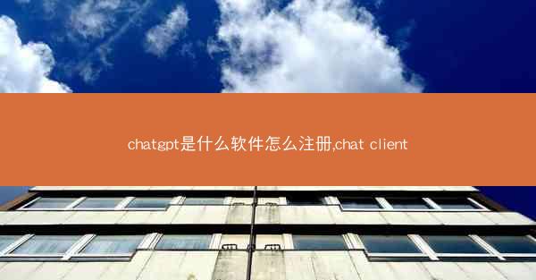 chatgpt是什么软件怎么注册,chat client