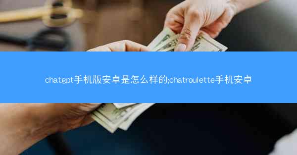 chatgpt手机版安卓是怎么样的;chatroulette手机安卓