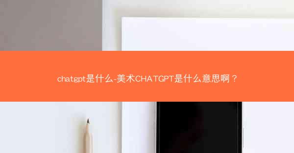 chatgpt是什么-美术CHATGPT是什么意思啊？