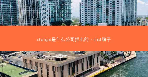 chatgpt是什么公司推出的、chat牌子