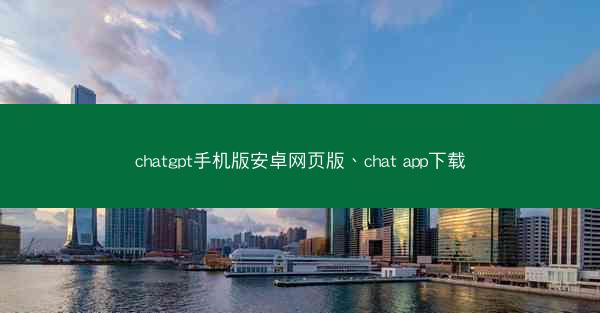 chatgpt手机版安卓网页版、chat app下载